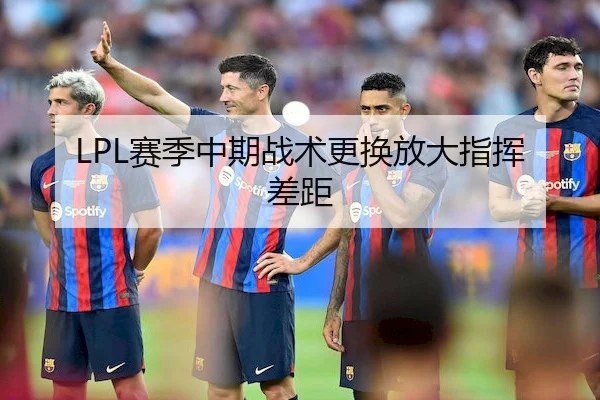 LPL赛季中期战术更换放大指挥差距