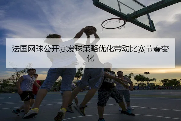 法国网球公开赛发球策略优化带动比赛节奏变化