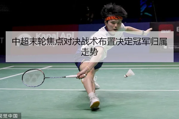 中超末轮焦点对决战术布置决定冠军归属走势