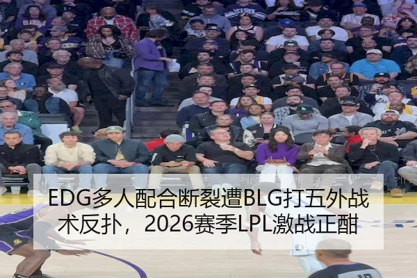 EDG多人配合断裂遭BLG打五外战术反扑,2026赛季LPL激战正酣